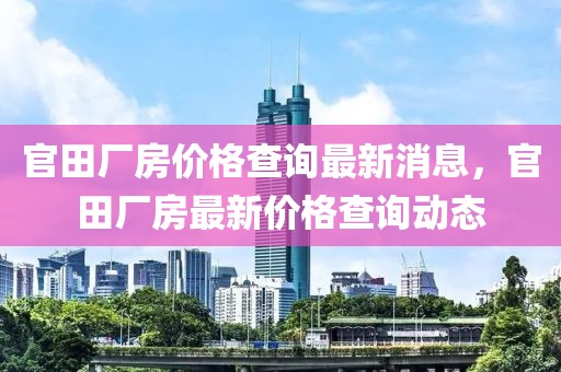 官田廠房?jī)r(jià)格查詢最新消息，官田廠房最新價(jià)格查詢動(dòng)態(tài)
