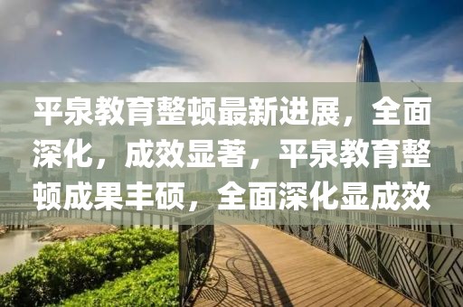 平泉教育整頓最新進(jìn)展，全面深化，成效顯著，平泉教育整頓成果豐碩，全面深化顯成效