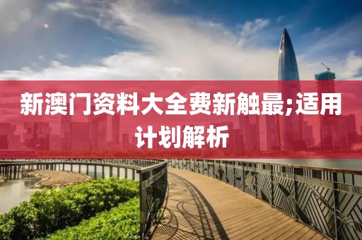 新澳門資料大全費(fèi)新觸最;適用計劃解析