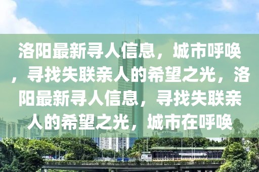 洛陽(yáng)最新尋人信息，城市呼喚，尋找失聯(lián)親人的希望之光，洛陽(yáng)最新尋人信息，尋找失聯(lián)親人的希望之光，城市在呼喚