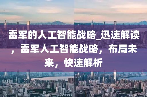 雷軍的人工智能戰(zhàn)略_迅速解讀，雷軍人工智能戰(zhàn)略，布局未來，快速解析