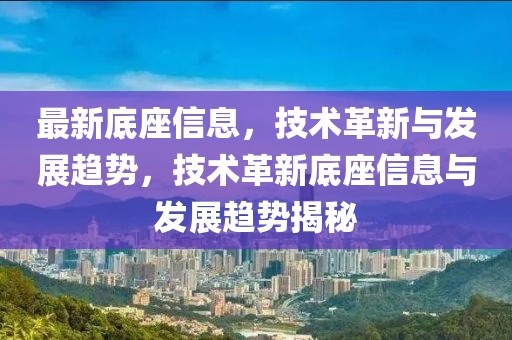 最新底座信息，技術(shù)革新與發(fā)展趨勢(shì)，技術(shù)革新底座信息與發(fā)展趨勢(shì)揭秘