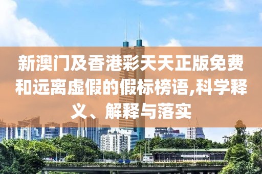 新澳門及香港彩天天正版免費(fèi)和遠(yuǎn)離虛假的假標(biāo)榜語(yǔ),科學(xué)釋義、解釋與落實(shí)