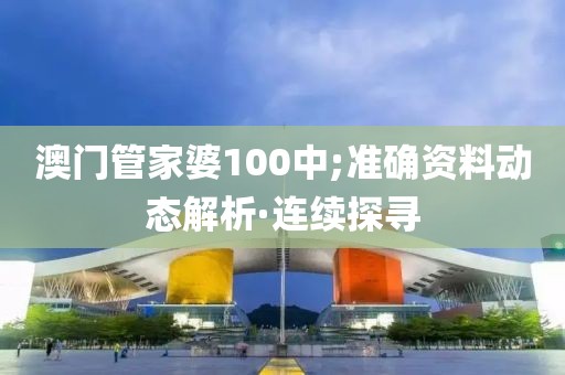 澳門管家婆100中;準(zhǔn)確資料動態(tài)解析·連續(xù)探尋