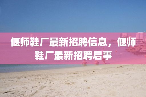 偃師鞋廠最新招聘信息，偃師鞋廠最新招聘啟事