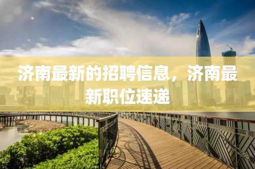 濟(jì)南最新的招聘信息，濟(jì)南最新職位速遞