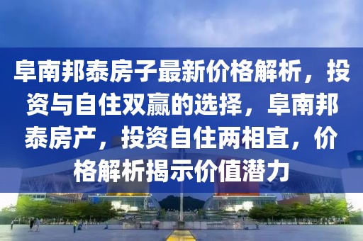 阜南邦泰房子最新價(jià)格解析，投資與自住雙贏的選擇，阜南邦泰房產(chǎn)，投資自住兩相宜，價(jià)格解析揭示價(jià)值潛力
