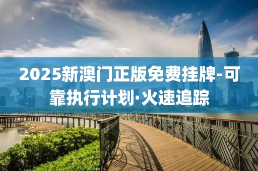 2025新澳門正版免費(fèi)掛牌-可靠執(zhí)行計(jì)劃·火速追蹤