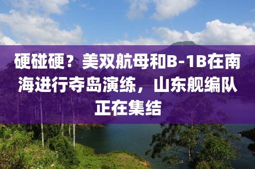 硬碰硬？美雙航母和B-1B在南海進(jìn)行奪島演練，山東艦編隊(duì)正在集結(jié)