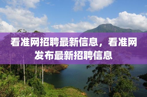 看準(zhǔn)網(wǎng)招聘最新信息，看準(zhǔn)網(wǎng)發(fā)布最新招聘信息