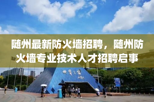 隨州最新防火墻招聘，隨州防火墻專業(yè)技術(shù)人才招聘啟事