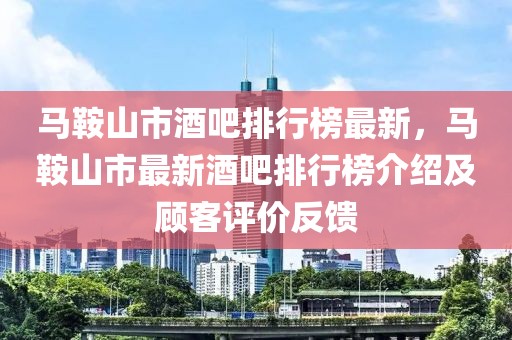 馬鞍山市酒吧排行榜最新，馬鞍山市最新酒吧排行榜介紹及顧客評價反饋
