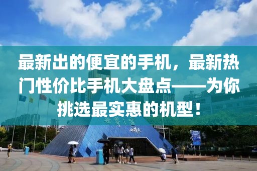 最新出的便宜的手機(jī)，最新熱門(mén)性?xún)r(jià)比手機(jī)大盤(pán)點(diǎn)——為你挑選最實(shí)惠的機(jī)型！