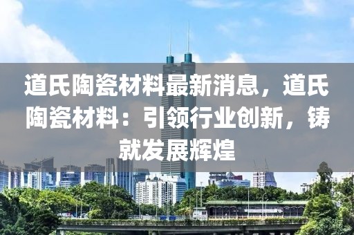 道氏陶瓷材料最新消息，道氏陶瓷材料：引領(lǐng)行業(yè)創(chuàng)新，鑄就發(fā)展輝煌