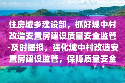 住房城鄉(xiāng)建設(shè)部，抓好城中村改造安置房建設(shè)質(zhì)量安全監(jiān)管-及時播報，強(qiáng)化城中村改造安置房建設(shè)監(jiān)管，保障質(zhì)量安全