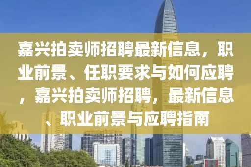 嘉興拍賣師招聘最新信息，職業(yè)前景、任職要求與如何應(yīng)聘，嘉興拍賣師招聘，最新信息、職業(yè)前景與應(yīng)聘指南