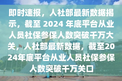 即時速報，人社部最新數(shù)據(jù)揭示，截至 2024 年底平臺從業(yè)人員社保參保人數(shù)突破千萬大關(guān)，人社部最新數(shù)據(jù)，截至2024年底平臺從業(yè)人員社保參保人數(shù)突破千萬關(guān)口