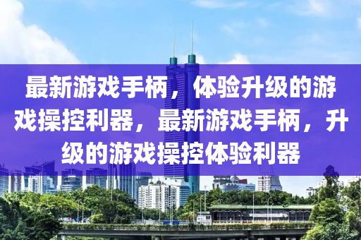 最新游戲手柄，體驗(yàn)升級的游戲操控利器，最新游戲手柄，升級的游戲操控體驗(yàn)利器