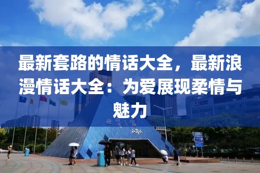 最新套路的情話大全，最新浪漫情話大全：為愛展現(xiàn)柔情與魅力