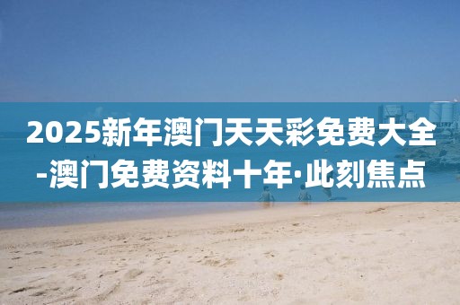 2025新年澳門(mén)天天彩免費(fèi)大全-澳門(mén)免費(fèi)資料十年·此刻焦點(diǎn)