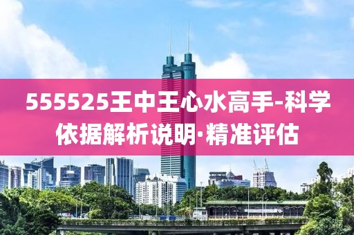 555525王中王心水高手-科學(xué)依據(jù)解析說明·精準(zhǔn)評估