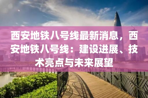 西安地鐵八號線最新消息，西安地鐵八號線：建設(shè)進展、技術(shù)亮點與未來展望