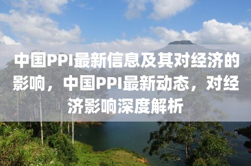 中國PPI最新信息及其對經(jīng)濟的影響，中國PPI最新動態(tài)，對經(jīng)濟影響深度解析