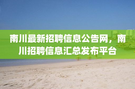 南川最新招聘信息公告網(wǎng)，南川招聘信息匯總發(fā)布平臺(tái)