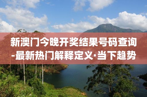 新澳門今晚開(kāi)獎(jiǎng)結(jié)果號(hào)碼查詢-最新熱門解釋定義·當(dāng)下趨勢(shì)
