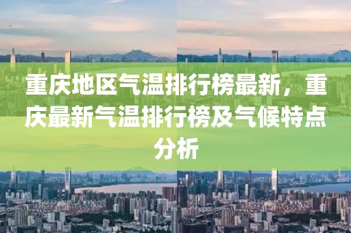 重慶地區(qū)氣溫排行榜最新，重慶最新氣溫排行榜及氣候特點分析