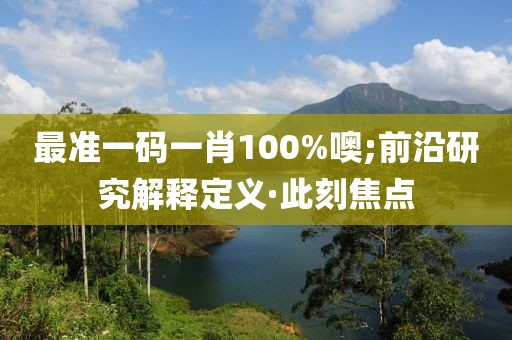 最準(zhǔn)一碼一肖100%噢;前沿研究解釋定義·此刻焦點(diǎn)