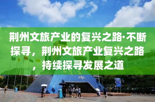 荊州文旅產(chǎn)業(yè)的復(fù)興之路·不斷探尋，荊州文旅產(chǎn)業(yè)復(fù)興之路，持續(xù)探尋發(fā)展之道