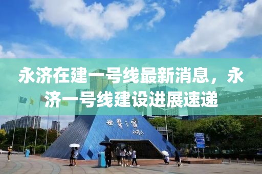 永濟(jì)在建一號(hào)線最新消息，永濟(jì)一號(hào)線建設(shè)進(jìn)展速遞