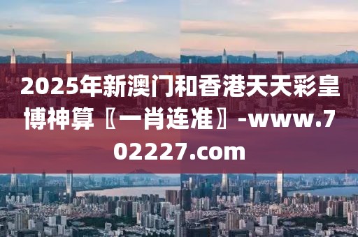 2025年新澳門和香港天天彩皇博神算〖一肖連準(zhǔn)〗-www.702227.com