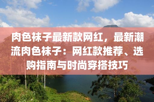 肉色襪子最新款網(wǎng)紅，最新潮流肉色襪子：網(wǎng)紅款推薦、選購指南與時(shí)尚穿搭技巧