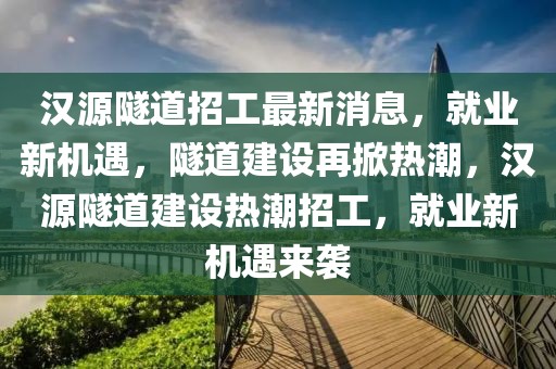 漢源隧道招工最新消息，就業(yè)新機(jī)遇，隧道建設(shè)再掀熱潮，漢源隧道建設(shè)熱潮招工，就業(yè)新機(jī)遇來襲