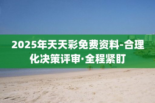 2025年天天彩免費資料-合理化決策評審·全程緊盯