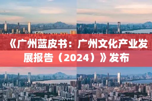《廣州藍(lán)皮書：廣州文化產(chǎn)業(yè)發(fā)展報告（2024）》發(fā)布