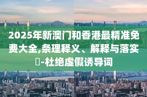 2025年新澳門和香港最精準(zhǔn)免費(fèi)大全,條理釋義、解釋與落實(shí)?-杜絕虛假誘導(dǎo)詞