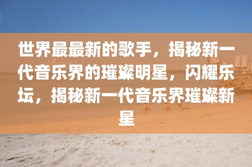 世界最最新的歌手，揭秘新一代音樂界的璀璨明星，閃耀樂壇，揭秘新一代音樂界璀璨新星