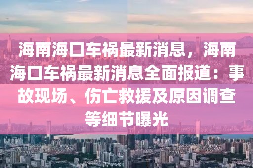 海南?？谲嚨溩钚孪?，海南海口車禍最新消息全面報道：事故現(xiàn)場、傷亡救援及原因調(diào)查等細(xì)節(jié)曝光