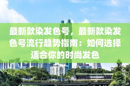 最新款染發(fā)色號，最新款染發(fā)色號流行趨勢指南：如何選擇適合你的時(shí)尚發(fā)色