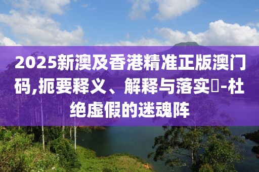 2025新澳及香港精準(zhǔn)正版澳門碼,扼要釋義、解釋與落實(shí)?-杜絕虛假的迷魂陣