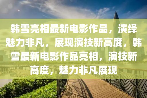 韓雪亮相最新電影作品，演繹魅力非凡，展現(xiàn)演技新高度，韓雪最新電影作品亮相，演技新高度，魅力非凡展現(xiàn)