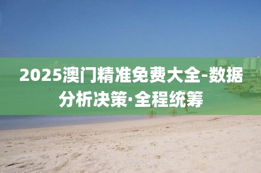 2025澳門精準(zhǔn)免費(fèi)大全-數(shù)據(jù)分析決策·全程統(tǒng)籌