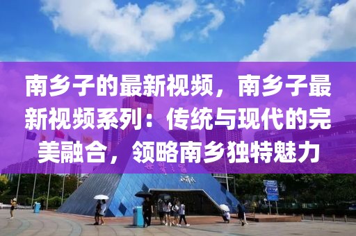 南鄉(xiāng)子的最新視頻，南鄉(xiāng)子最新視頻系列：傳統(tǒng)與現(xiàn)代的完美融合，領(lǐng)略南鄉(xiāng)獨特魅力