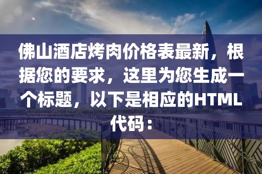 佛山酒店烤肉價格表最新，根據您的要求，這里為您生成一個標題，以下是相應的HTML代碼：