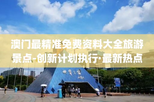 澳門(mén)最精準(zhǔn)免費(fèi)資料大全旅游景點(diǎn)-創(chuàng)新計(jì)劃執(zhí)行·最新熱點(diǎn)