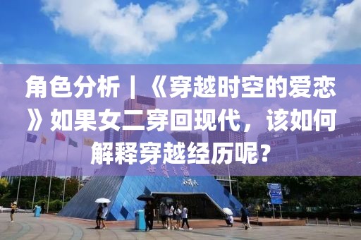 角色分析｜《穿越時空的愛戀》如果女二穿回現(xiàn)代，該如何解釋穿越經(jīng)歷呢？