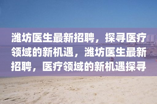 濰坊醫(yī)生最新招聘，探尋醫(yī)療領(lǐng)域的新機(jī)遇，濰坊醫(yī)生最新招聘，醫(yī)療領(lǐng)域的新機(jī)遇探尋